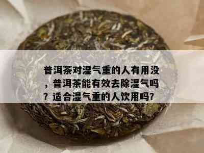 普洱茶对湿气重的人有用没，普洱茶能有效去除湿气吗？适合湿气重的人饮用吗？