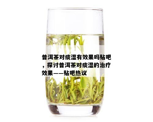 普洱茶对痰湿有效果吗贴吧，探讨普洱茶对痰湿的治疗效果——贴吧热议