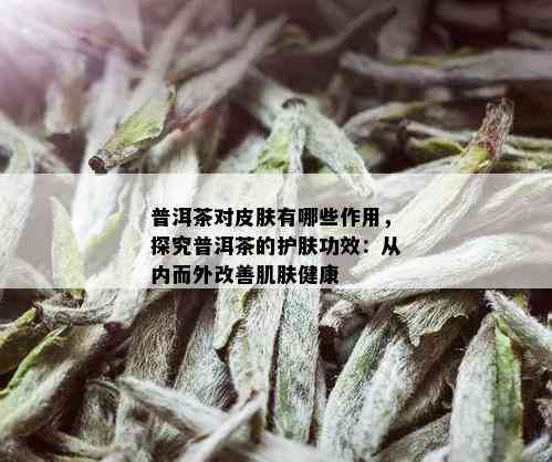 普洱茶对皮肤有哪些作用，探究普洱茶的护肤功效：从内而外改善肌肤健康