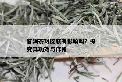 普洱茶对皮肤有影响吗？探究其功效与作用