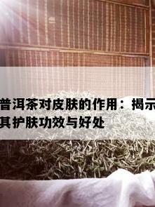 普洱茶对皮肤的作用：揭示其护肤功效与好处