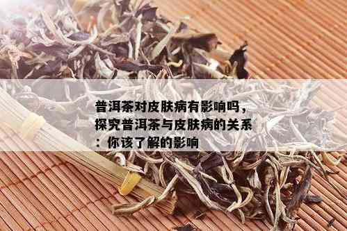 普洱茶对皮肤病有影响吗，探究普洱茶与皮肤病的关系：你该了解的影响