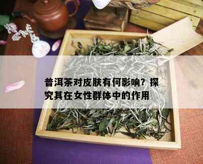 普洱茶对皮肤有何影响？探究其在女性群体中的作用