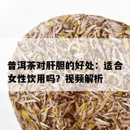 普洱茶对肝胆的好处：适合女性饮用吗？视频解析