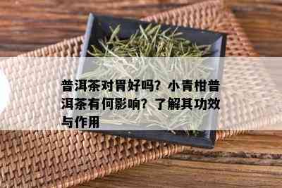 普洱茶对胃好吗？小青柑普洱茶有何影响？了解其功效与作用