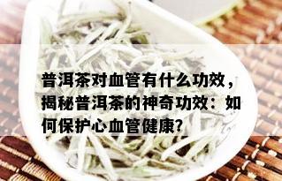 普洱茶对血管有什么功效，揭秘普洱茶的神奇功效：如何保护心血管健康？