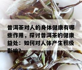 普洱茶对人的身体健康有哪些作用，探讨普洱茶的健康益处：如何对人体产生积极影响？