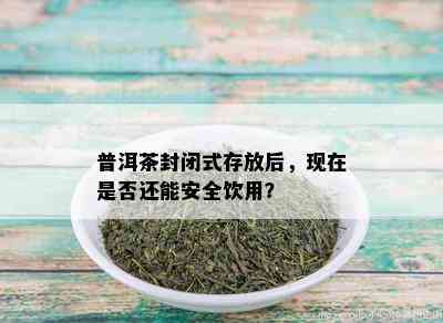 普洱茶封闭式存放后，现在是否还能安全饮用？