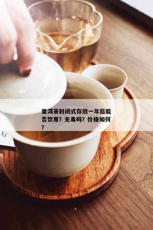 普洱茶封闭式存放一年后能否饮用？无吗？价格如何？