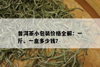 普洱茶小包装价格全解：一斤、一盒多少钱？