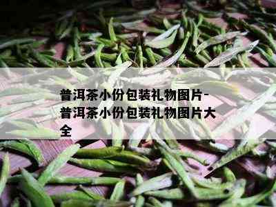 普洱茶小份包装礼物图片-普洱茶小份包装礼物图片大全