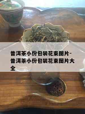 普洱茶小份包装花束图片-普洱茶小份包装花束图片大全