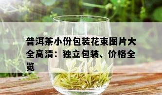 普洱茶小份包装花束图片大全高清：独立包装、价格全览