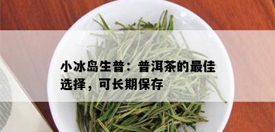 小冰岛生普：普洱茶的更佳选择，可长期保存