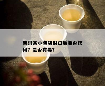 普洱茶小包装封口后能否饮用？是否有？