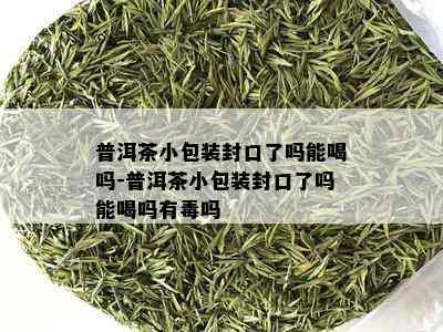 普洱茶小包装封口了吗能喝吗-普洱茶小包装封口了吗能喝吗有吗