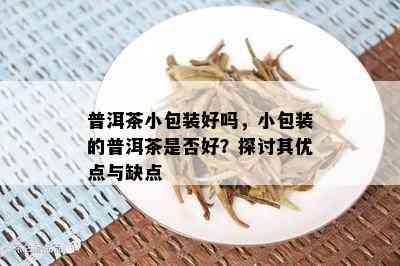 普洱茶小包装好吗，小包装的普洱茶是否好？探讨其优点与缺点