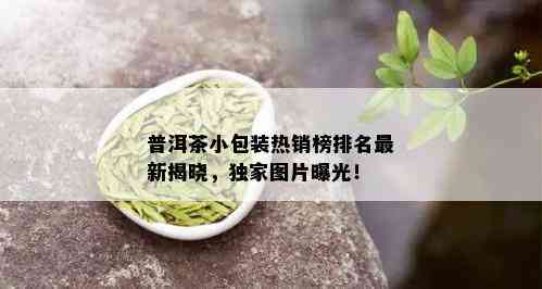 普洱茶小包装热销榜排名最新揭晓，独家图片曝光！