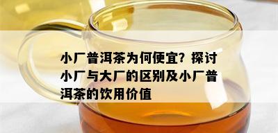 小厂普洱茶为何便宜？探讨小厂与大厂的区别及小厂普洱茶的饮用价值