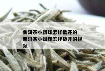 普洱茶小圆球怎样撬开的-普洱茶小圆球怎样撬开的视频