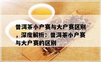 普洱茶小户赛与大户赛区别，深度解析：普洱茶小户赛与大户赛的区别