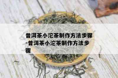 普洱茶小沱茶制作方法步骤-普洱茶小沱茶制作方法步骤