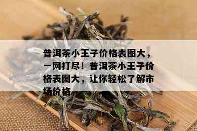 普洱茶小王子价格表图大，一网打尽！普洱茶小王子价格表图大，让你轻松了解市场价格