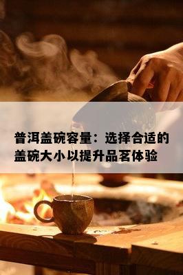 普洱盖碗容量：选择合适的盖碗大小以提升品茗体验