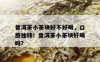 普洱茶小茶块好不好喝，口感独特！普洱茶小茶块好喝吗？