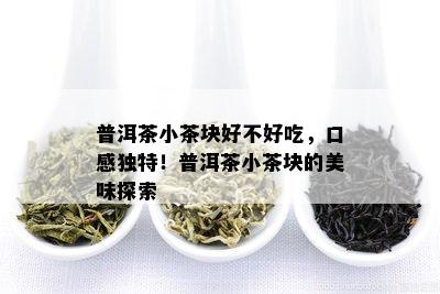 普洱茶小茶块好不好吃，口感独特！普洱茶小茶块的美味探索