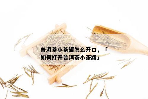 普洱茶小茶罐怎么开口，「如何打开普洱茶小茶罐」