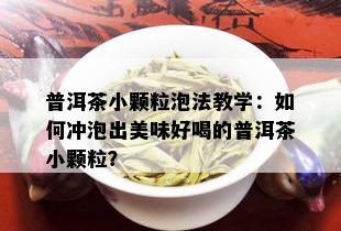 普洱茶小颗粒泡法教学：如何冲泡出美味好喝的普洱茶小颗粒？