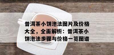 普洱茶小饼泡法图片及价格大全，全面解析：普洱茶小饼泡法步骤与价格一览图谱