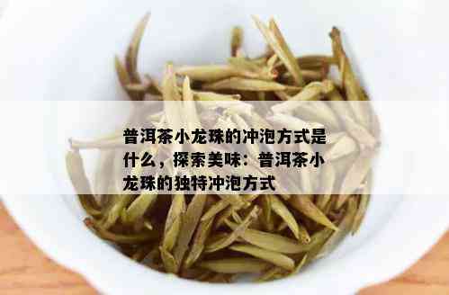 普洱茶小龙珠的冲泡方式是什么，探索美味：普洱茶小龙珠的独特冲泡方式