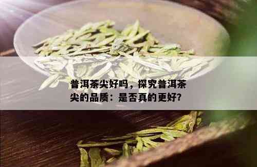 普洱茶尖好吗，探究普洱茶尖的品质：是否真的更好？