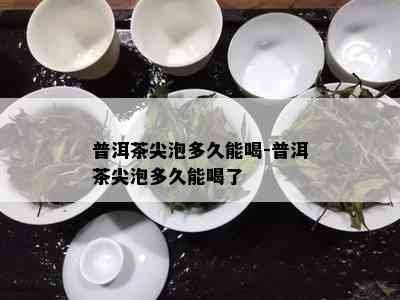 普洱茶尖泡多久能喝-普洱茶尖泡多久能喝了