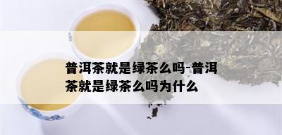 普洱茶就是绿茶么吗-普洱茶就是绿茶么吗为什么