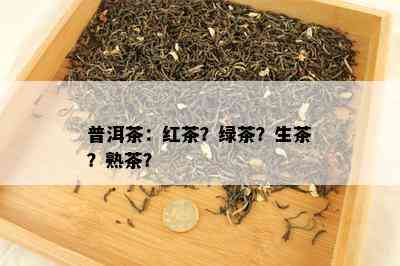 普洱茶：红茶？绿茶？生茶？熟茶？