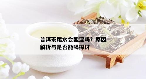 普洱茶尾水会酸涩吗？原因解析与是否能喝探讨