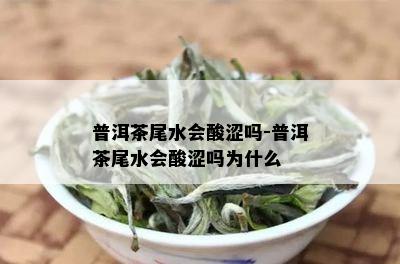 普洱茶尾水会酸涩吗-普洱茶尾水会酸涩吗为什么