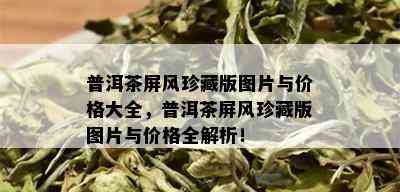 普洱茶屏风珍藏版图片与价格大全，普洱茶屏风珍藏版图片与价格全解析！