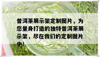 普洱茶展示架定制图片，为您量身打造的独特普洱茶展示架，尽在我们的定制图片中！