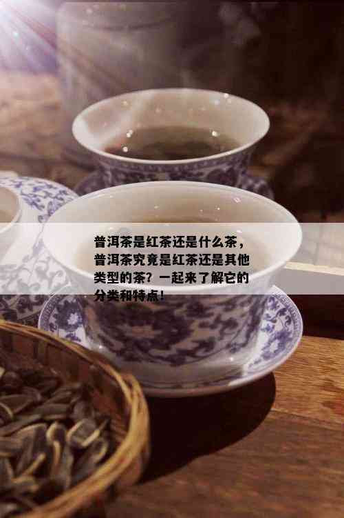 普洱茶是红茶还是什么茶，普洱茶究竟是红茶还是其他类型的茶？一起来了解它的分类和特点！