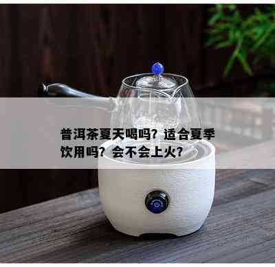 普洱茶夏天喝吗？适合夏季饮用吗？会不会上火？