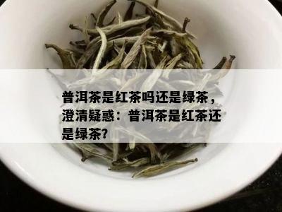 普洱茶是红茶吗还是绿茶，澄清疑惑：普洱茶是红茶还是绿茶？