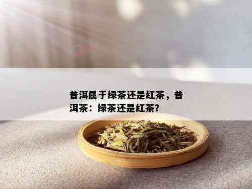 普洱属于绿茶还是红茶，普洱茶：绿茶还是红茶？