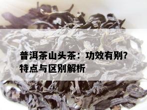 普洱茶山头茶：功效有别？特点与区别解析