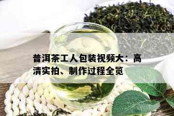 普洱茶工人包装视频大：高清实拍、制作过程全览