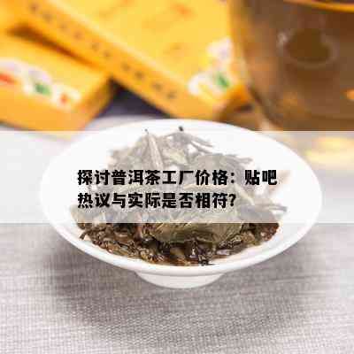 探讨普洱茶工厂价格：贴吧热议与实际是否相符？