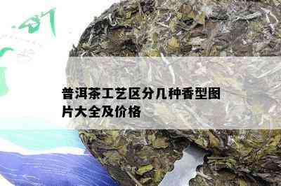 普洱茶工艺区分几种香型图片大全及价格